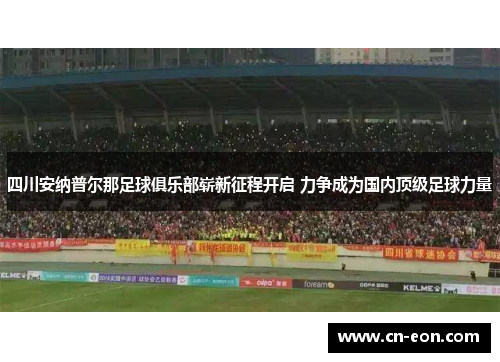 四川安纳普尔那足球俱乐部崭新征程开启 力争成为国内顶级足球力量