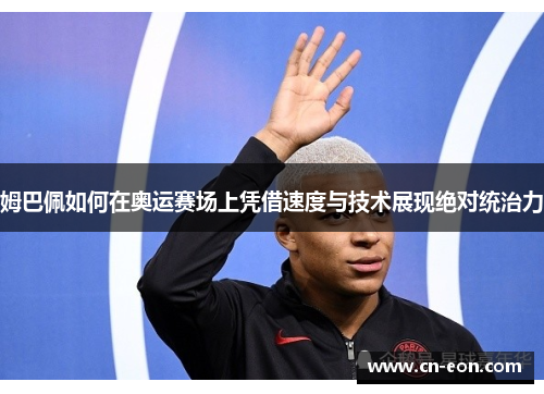 姆巴佩如何在奥运赛场上凭借速度与技术展现绝对统治力