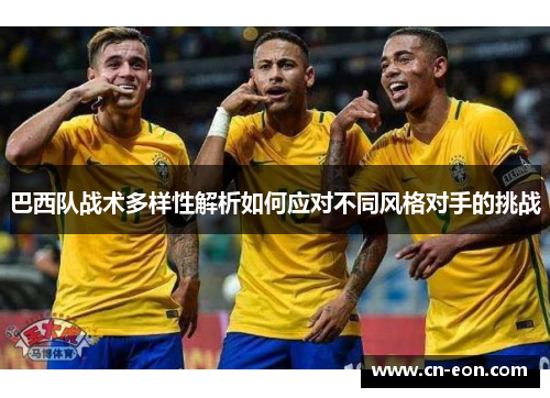 巴西队战术多样性解析如何应对不同风格对手的挑战