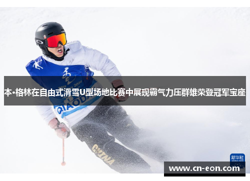 本·格林在自由式滑雪U型场地比赛中展现霸气力压群雄荣登冠军宝座