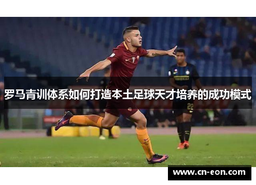 罗马青训体系如何打造本土足球天才培养的成功模式