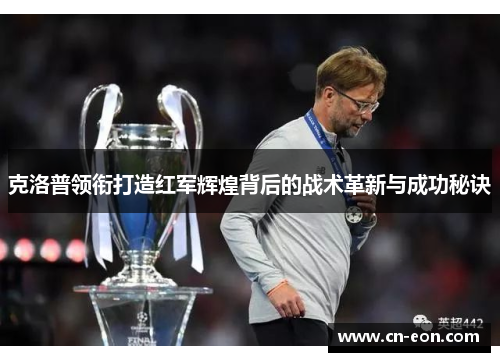 克洛普领衔打造红军辉煌背后的战术革新与成功秘诀