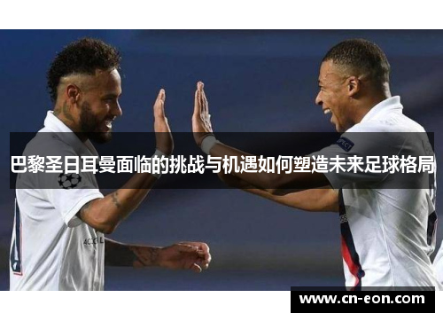 巴黎圣日耳曼面临的挑战与机遇如何塑造未来足球格局