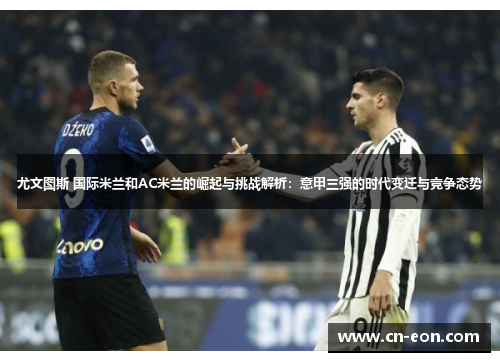 尤文图斯 国际米兰和AC米兰的崛起与挑战解析：意甲三强的时代变迁与竞争态势