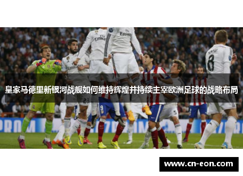 皇家马德里新银河战舰如何维持辉煌并持续主宰欧洲足球的战略布局