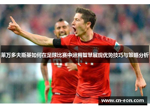 莱万多夫斯基如何在足球比赛中运用智慧展现优势技巧与策略分析