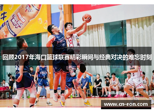 回顾2017年海口篮球联赛精彩瞬间与经典对决的难忘时刻