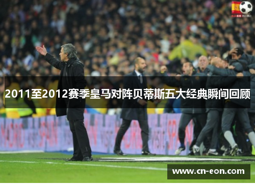 2011至2012赛季皇马对阵贝蒂斯五大经典瞬间回顾