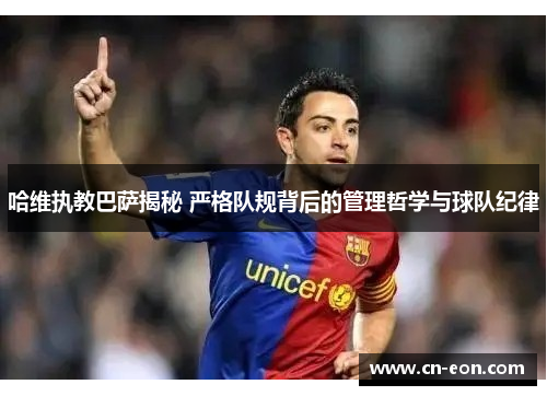 哈维执教巴萨揭秘 严格队规背后的管理哲学与球队纪律