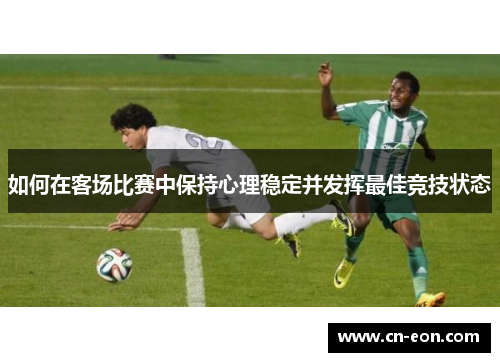 如何在客场比赛中保持心理稳定并发挥最佳竞技状态