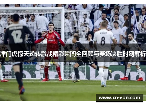 津门虎惊天逆转激战精彩瞬间全回顾与赛场决胜时刻解析
