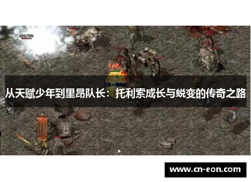 从天赋少年到里昂队长：托利索成长与蜕变的传奇之路