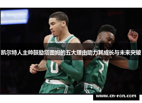 凯尔特人主帅鼓励塔图姆的五大理由助力其成长与未来突破