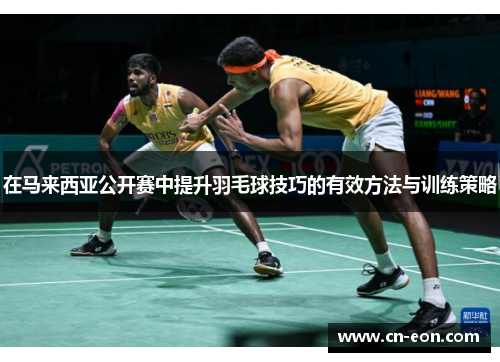在马来西亚公开赛中提升羽毛球技巧的有效方法与训练策略