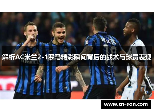 解析AC米兰2-1罗马精彩瞬间背后的战术与球员表现