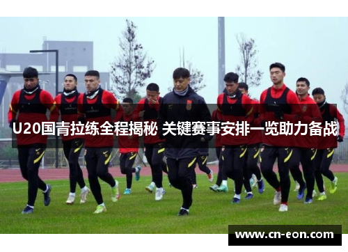 U20国青拉练全程揭秘 关键赛事安排一览助力备战