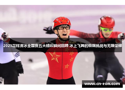 2023花样滑冰全国赛五大精彩瞬间回顾 冰上飞舞的极限挑战与无限荣耀