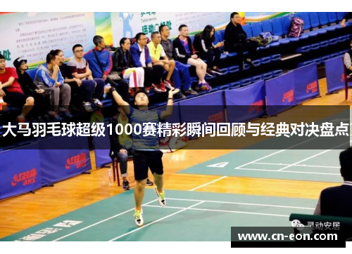 大马羽毛球超级1000赛精彩瞬间回顾与经典对决盘点