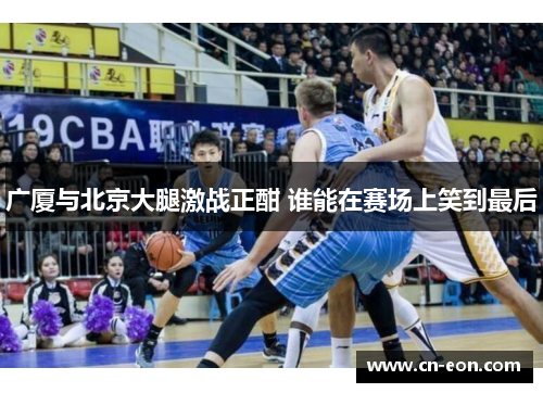 广厦与北京大腿激战正酣 谁能在赛场上笑到最后