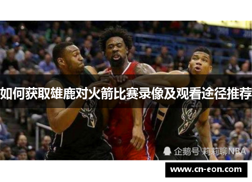 如何获取雄鹿对火箭比赛录像及观看途径推荐