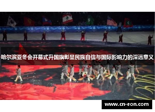 哈尔滨亚冬会开幕式升国旗彰显民族自信与国际影响力的深远意义