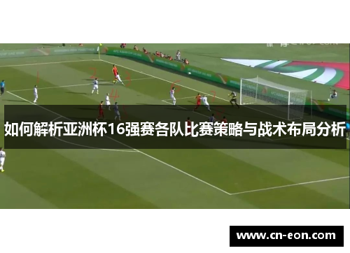 如何解析亚洲杯16强赛各队比赛策略与战术布局分析