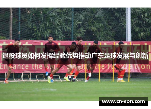 退役球员如何发挥经验优势推动广东足球发展与创新