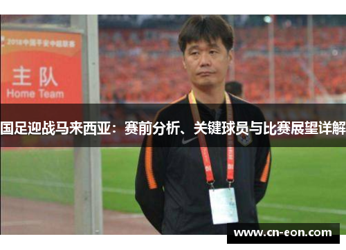 国足迎战马来西亚：赛前分析、关键球员与比赛展望详解