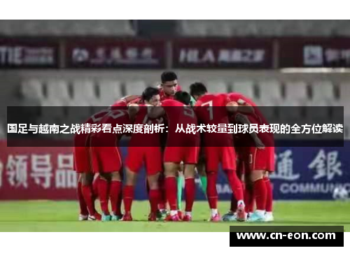 国足与越南之战精彩看点深度剖析：从战术较量到球员表现的全方位解读