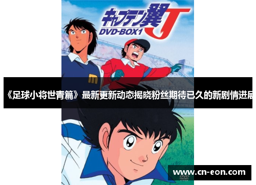 《足球小将世青篇》最新更新动态揭晓粉丝期待已久的新剧情进展