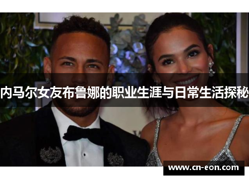 内马尔女友布鲁娜的职业生涯与日常生活探秘