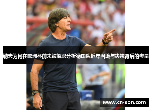 勒夫为何在欧洲杯前未被解职分析德国队近年困境与决策背后的考量