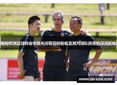 揭秘欧洲足球转会市场关闭背后的秘密及其对球队阵容的深远影响