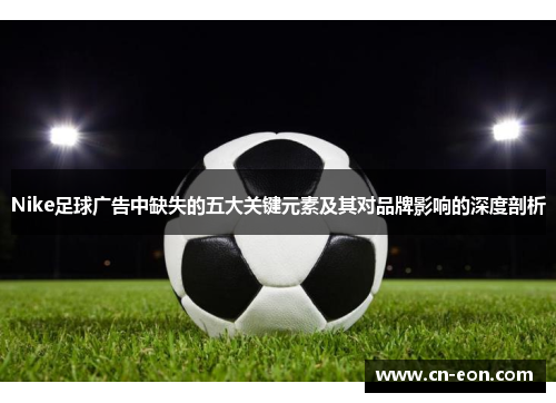 Nike足球广告中缺失的五大关键元素及其对品牌影响的深度剖析