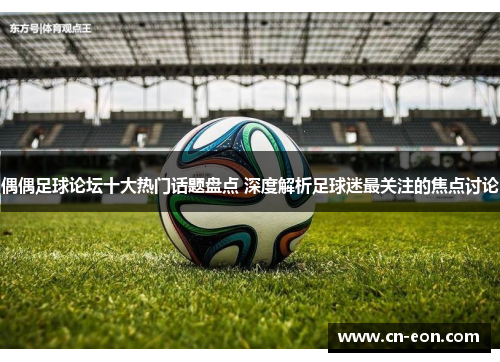 偶偶足球论坛十大热门话题盘点 深度解析足球迷最关注的焦点讨论