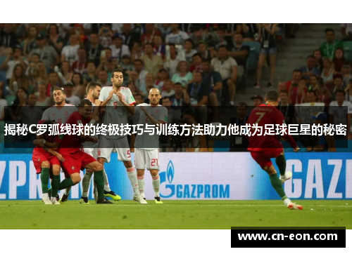 揭秘C罗弧线球的终极技巧与训练方法助力他成为足球巨星的秘密