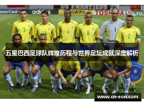 五星巴西足球队辉煌历程与世界足坛成就深度解析
