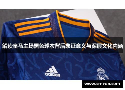 解读皇马主场黑色球衣背后象征意义与深层文化内涵