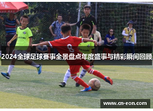 2024全球足球赛事全景盘点年度盛事与精彩瞬间回顾