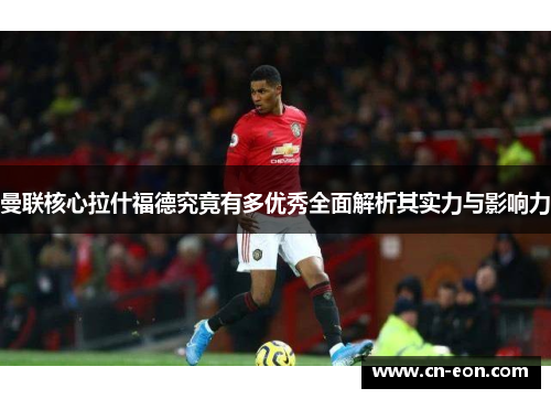 曼联核心拉什福德究竟有多优秀全面解析其实力与影响力