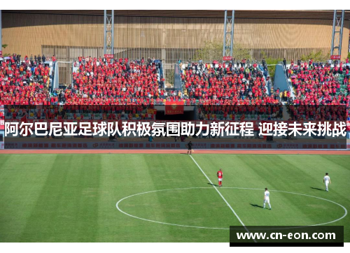 阿尔巴尼亚足球队积极氛围助力新征程 迎接未来挑战